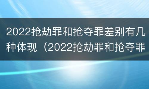 2022抢劫罪和抢夺罪差别有几种体现（2022抢劫罪和抢夺罪差别有几种体现在哪里）