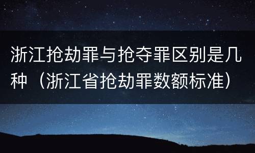 浙江抢劫罪与抢夺罪区别是几种（浙江省抢劫罪数额标准）