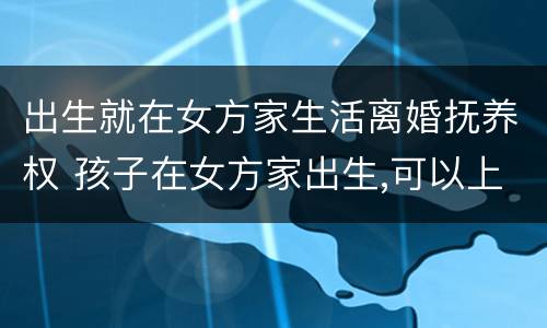 出生就在女方家生活离婚抚养权 孩子在女方家出生,可以上男方家户口吗