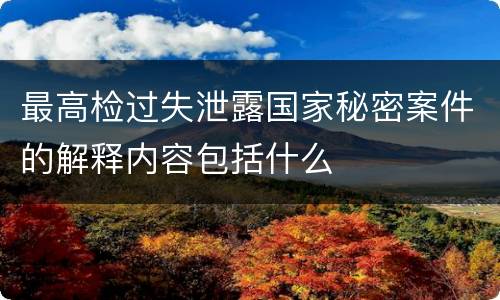 最高检过失泄露国家秘密案件的解释内容包括什么