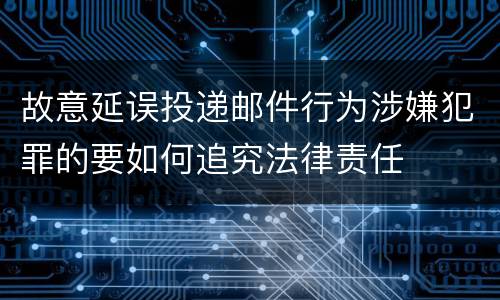 故意延误投递邮件行为涉嫌犯罪的要如何追究法律责任