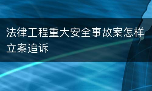 法律工程重大安全事故案怎样立案追诉