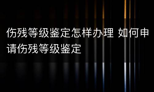 伤残等级鉴定怎样办理 如何申请伤残等级鉴定