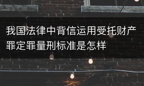 我国法律中背信运用受托财产罪定罪量刑标准是怎样