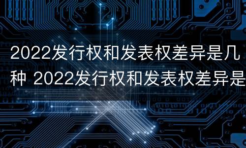 2022发行权和发表权差异是几种 2022发行权和发表权差异是几种形态