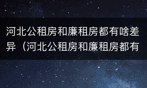 河北公租房和廉租房都有啥差异（河北公租房和廉租房都有啥差异吗）