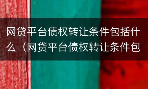 网贷平台债权转让条件包括什么（网贷平台债权转让条件包括什么意思）