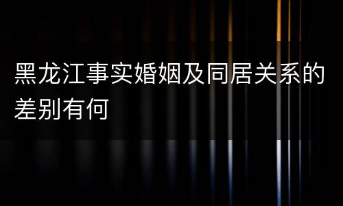 黑龙江事实婚姻及同居关系的差别有何
