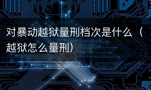对暴动越狱量刑档次是什么（越狱怎么量刑）