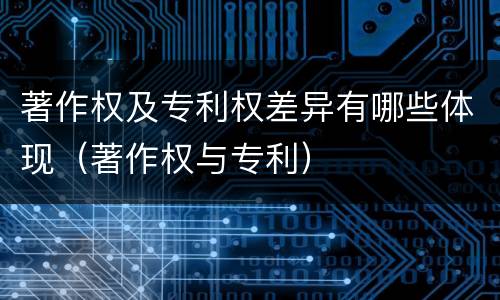 著作权及专利权差异有哪些体现（著作权与专利）
