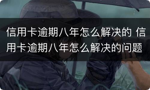 信用卡逾期八年怎么解决的 信用卡逾期八年怎么解决的问题