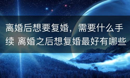 离婚后想要复婚，需要什么手续 离婚之后想复婚最好有哪些办法