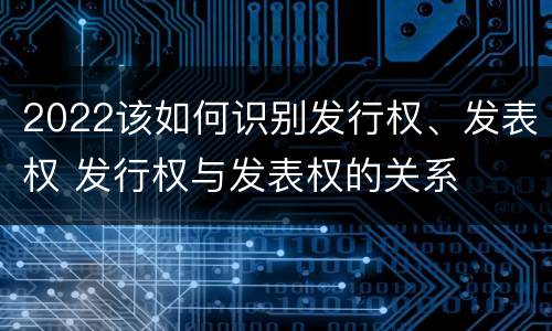 2022该如何识别发行权、发表权 发行权与发表权的关系
