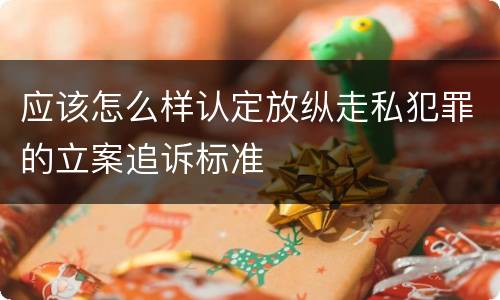应该怎么样认定放纵走私犯罪的立案追诉标准