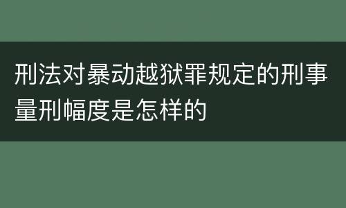 刑法对暴动越狱罪规定的刑事量刑幅度是怎样的