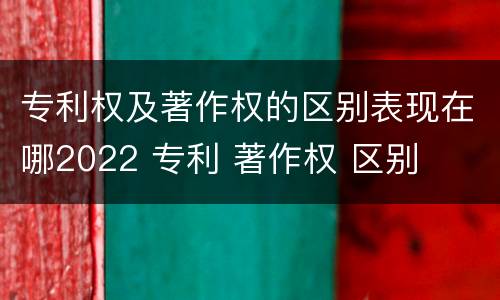 专利权及著作权的区别表现在哪2022 专利 著作权 区别