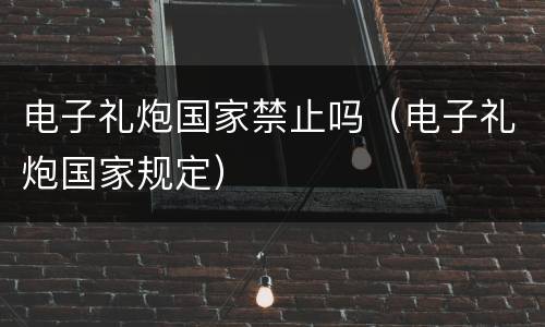 电子礼炮国家禁止吗（电子礼炮国家规定）
