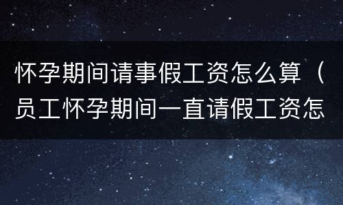 怀孕期间请事假工资怎么算（员工怀孕期间一直请假工资怎么算）