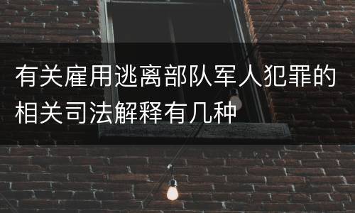 有关雇用逃离部队军人犯罪的相关司法解释有几种