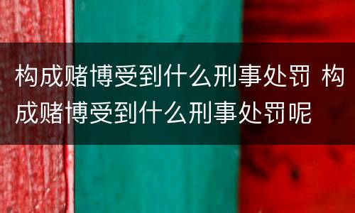 构成赌博受到什么刑事处罚 构成赌博受到什么刑事处罚呢