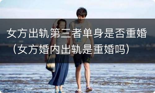 女方出轨第三者单身是否重婚（女方婚内出轨是重婚吗）