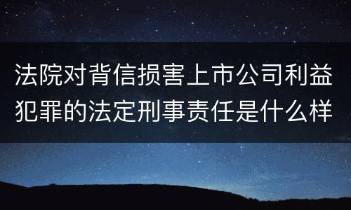 法院对背信损害上市公司利益犯罪的法定刑事责任是什么样的
