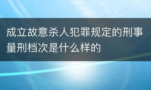 成立故意杀人犯罪规定的刑事量刑档次是什么样的