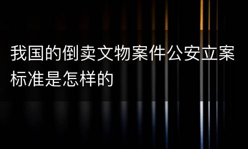 我国的倒卖文物案件公安立案标准是怎样的