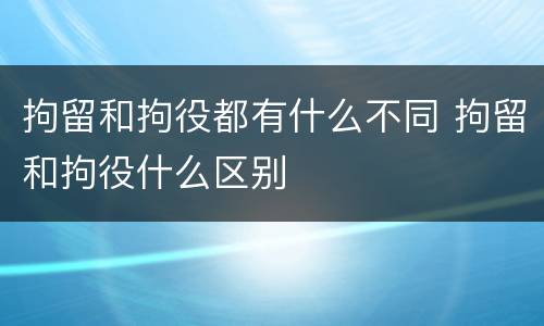 拘留和拘役都有什么不同 拘留和拘役什么区别
