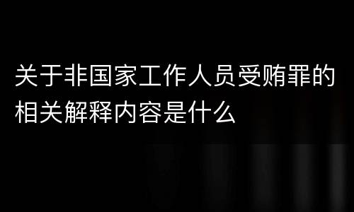 关于非国家工作人员受贿罪的相关解释内容是什么