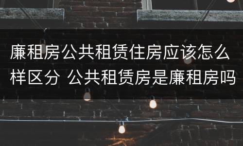 廉租房公共租赁住房应该怎么样区分 公共租赁房是廉租房吗