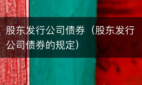 股东发行公司债券（股东发行公司债券的规定）