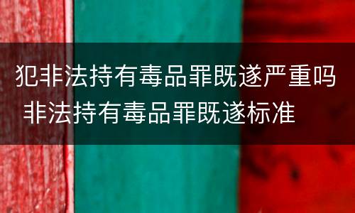 犯非法持有毒品罪既遂严重吗 非法持有毒品罪既遂标准