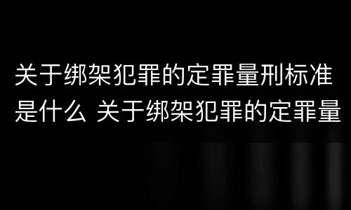关于绑架犯罪的定罪量刑标准是什么 关于绑架犯罪的定罪量刑标准是什么规定