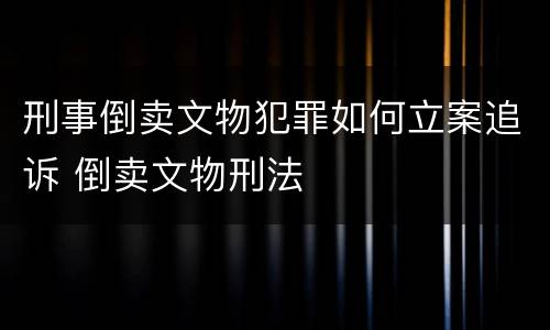 刑事倒卖文物犯罪如何立案追诉 倒卖文物刑法