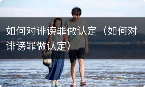 如何对诽谤罪做认定（如何对诽谤罪做认定）