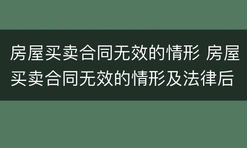 房屋买卖合同无效的情形 房屋买卖合同无效的情形及法律后果