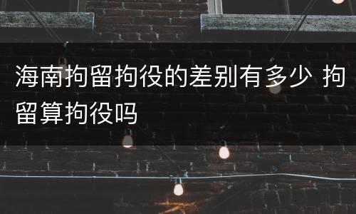 海南拘留拘役的差别有多少 拘留算拘役吗