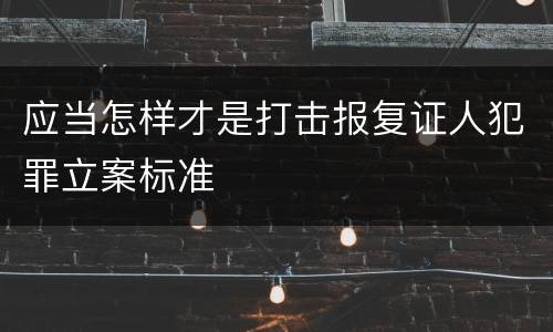 应当怎样才是打击报复证人犯罪立案标准