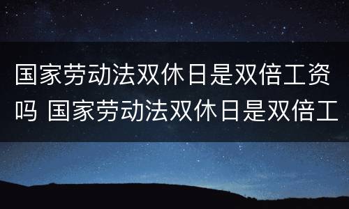 国家劳动法双休日是双倍工资吗 国家劳动法双休日是双倍工资吗怎么算