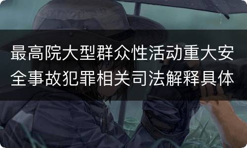 最高院大型群众性活动重大安全事故犯罪相关司法解释具体有哪些主要内容