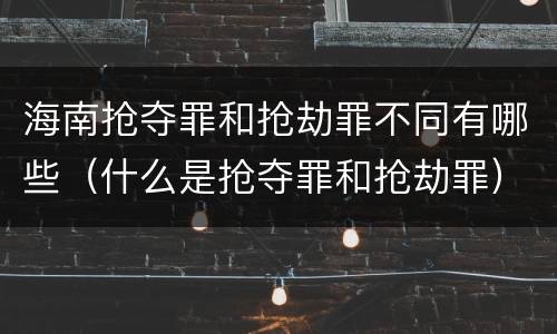 海南抢夺罪和抢劫罪不同有哪些（什么是抢夺罪和抢劫罪）