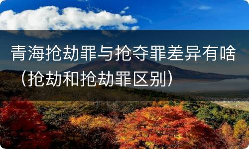 青海抢劫罪与抢夺罪差异有啥（抢劫和抢劫罪区别）