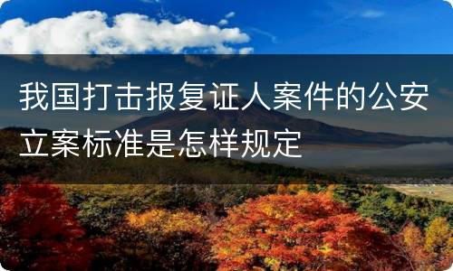 我国打击报复证人案件的公安立案标准是怎样规定