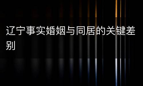 辽宁事实婚姻与同居的关键差别