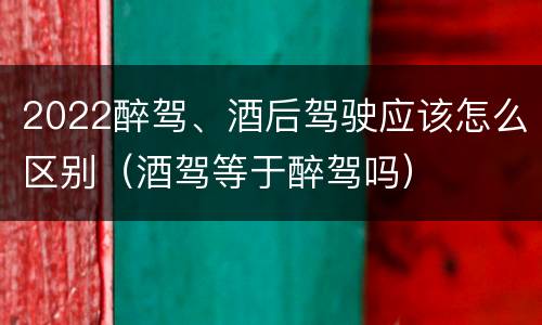 2022醉驾、酒后驾驶应该怎么区别（酒驾等于醉驾吗）