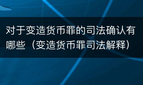 对于变造货币罪的司法确认有哪些（变造货币罪司法解释）