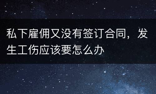 私下雇佣又没有签订合同，发生工伤应该要怎么办