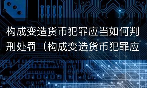 构成变造货币犯罪应当如何判刑处罚（构成变造货币犯罪应当如何判刑处罚决定书）