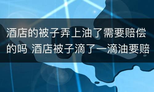 酒店的被子弄上油了需要赔偿的吗 酒店被子滴了一滴油要赔吗